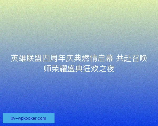 英雄联盟四周年庆典燃情启幕 共赴召唤师荣耀盛典狂欢之夜