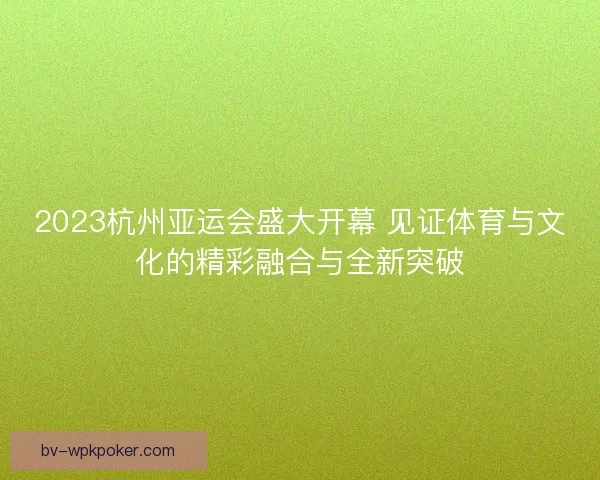 2023杭州亚运会盛大开幕 见证体育与文化的精彩融合与全新突破