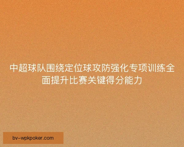 中超球队围绕定位球攻防强化专项训练全面提升比赛关键得分能力