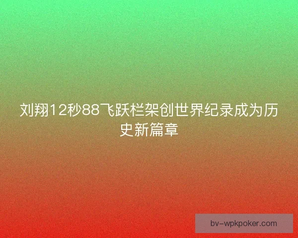 刘翔12秒88飞跃栏架创世界纪录成为历史新篇章